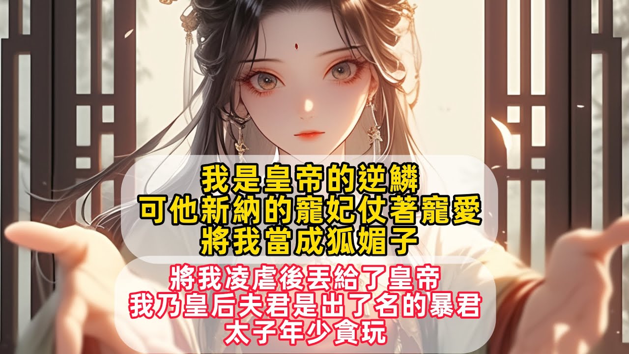 我是皇帝的逆鱗可他新納的寵妃仗著寵愛，將我當成狐媚子，將我凌虐後丟給了皇帝，我乃皇后夫君是出了名的暴君，太子年少貪玩……#情感故事