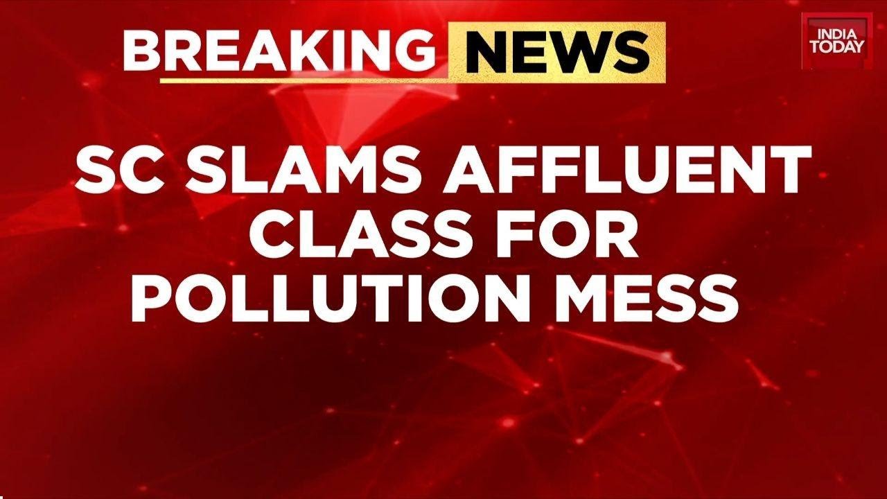 Supreme Court Slams Affluent Class Over Pollution Lifestyle, Says Poor Suffer The Most | India Today