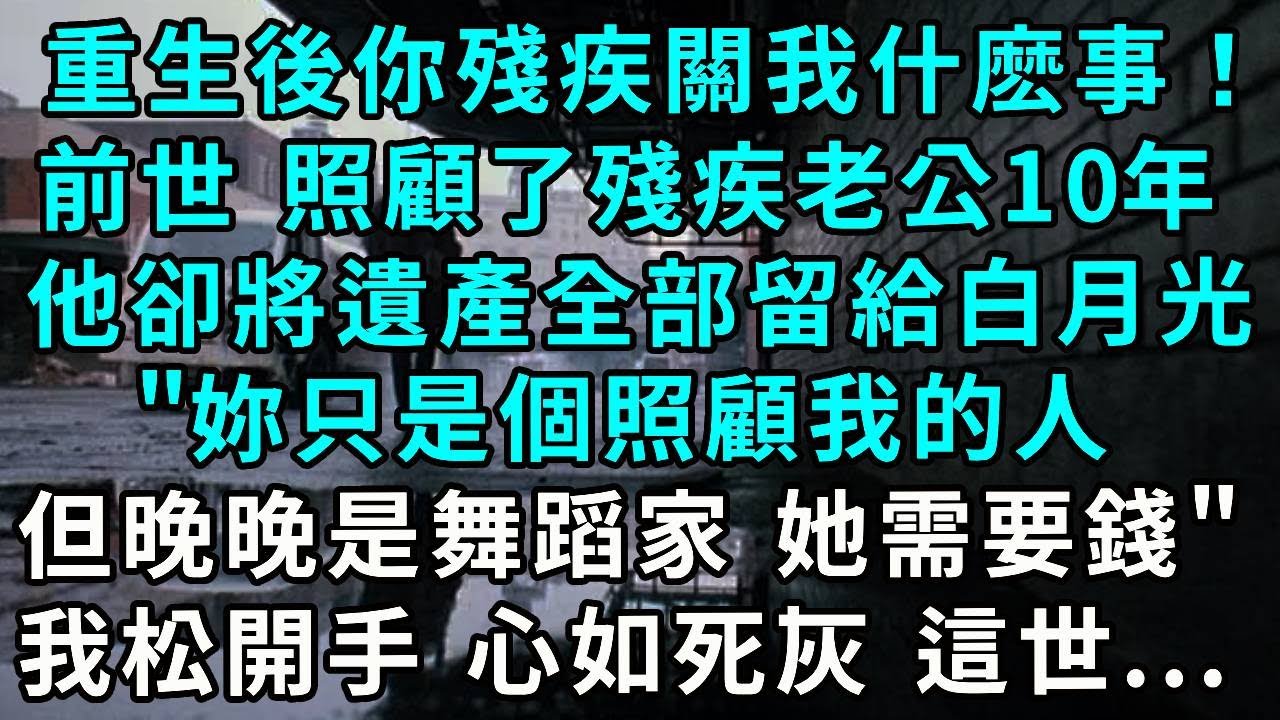 重生後你殘疾關我什麽事！前世 照顧了殘疾老公10年，他卻將遺產全部留給白月光，