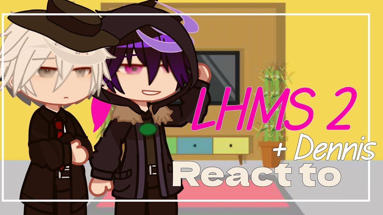 [LHMS 2 + Dennis react to.... ||LHMS/LHMS2||GachaVN]