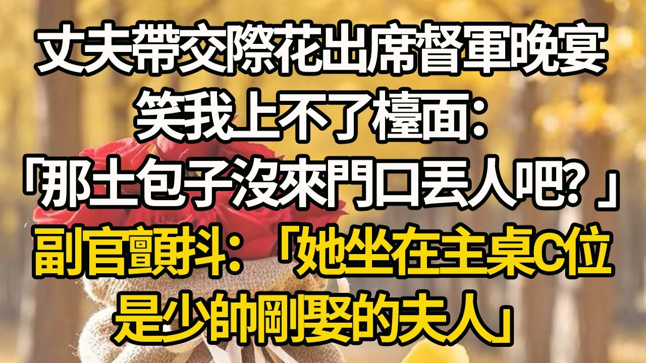 【完結】丈夫帶交際花出席督軍晚宴，笑我上不了檯面「那土包子沒來門口丟人吧？」副官顫抖：「她坐在主桌C位，是少帥剛娶的夫人」