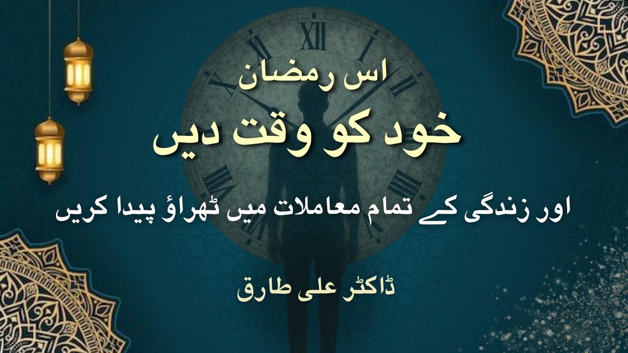 اس رمضان میں خود کو بھی  وقت دیں اور معاملاتِ زندگی میں ٹھراؤ پیدا کرنے کی کوشش کریں| ڈاکٹرعلی طارق