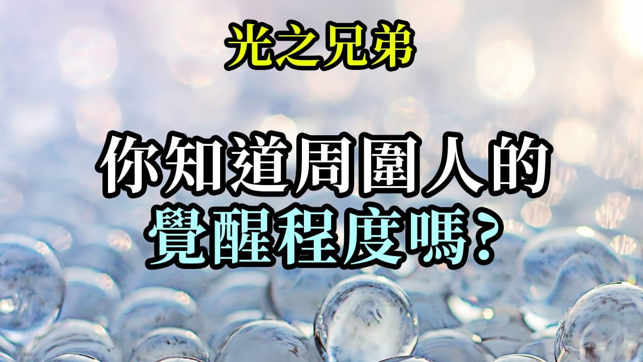 你知道周圍人的覺醒程度嗎《光之兄弟》每個人都會以自己的方式經歷靈性覺醒。並非只有一種靈性覺醒、意識覺醒的方式，而是有許多種，而每個人都會使用對自己來說最便利的方式