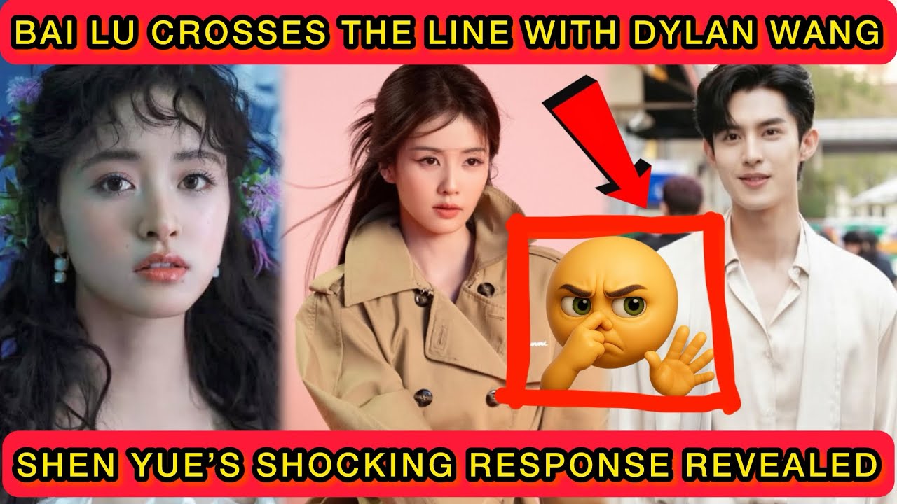 Bai Lu Crosses the Line with Dylan Wang — Shen Yue’s Shocking Response Revealed #dylanwang #bailu 
