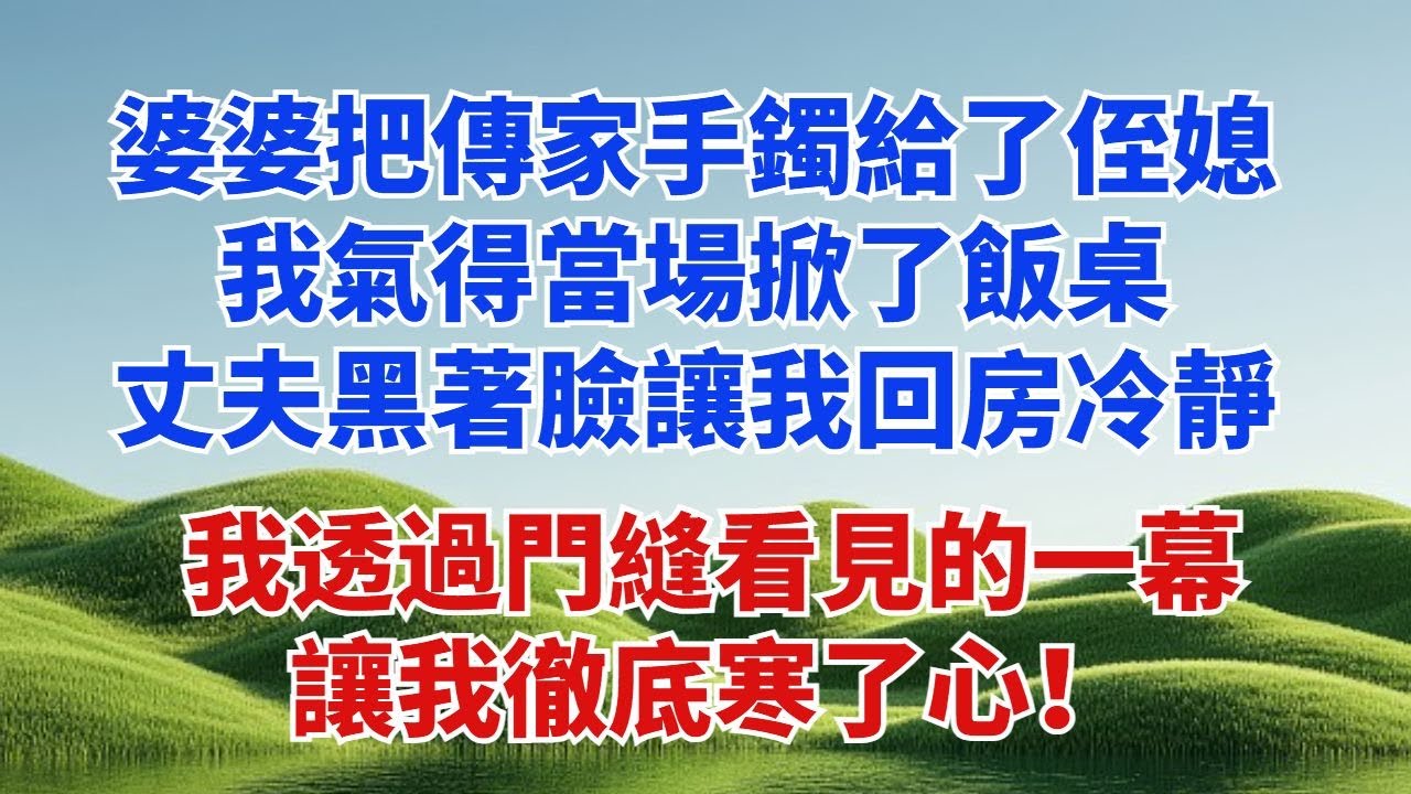 婆婆把傳家手鐲給了剛進門的侄媳，我氣得當場掀了飯桌。丈夫黑着臉讓我回房冷靜，半夜聽見客廳有動靜，我透過門縫看見的一幕，讓我徹底寒了心！#小説#故事頻道#為人處世#生活經驗#愛情故事#婚姻