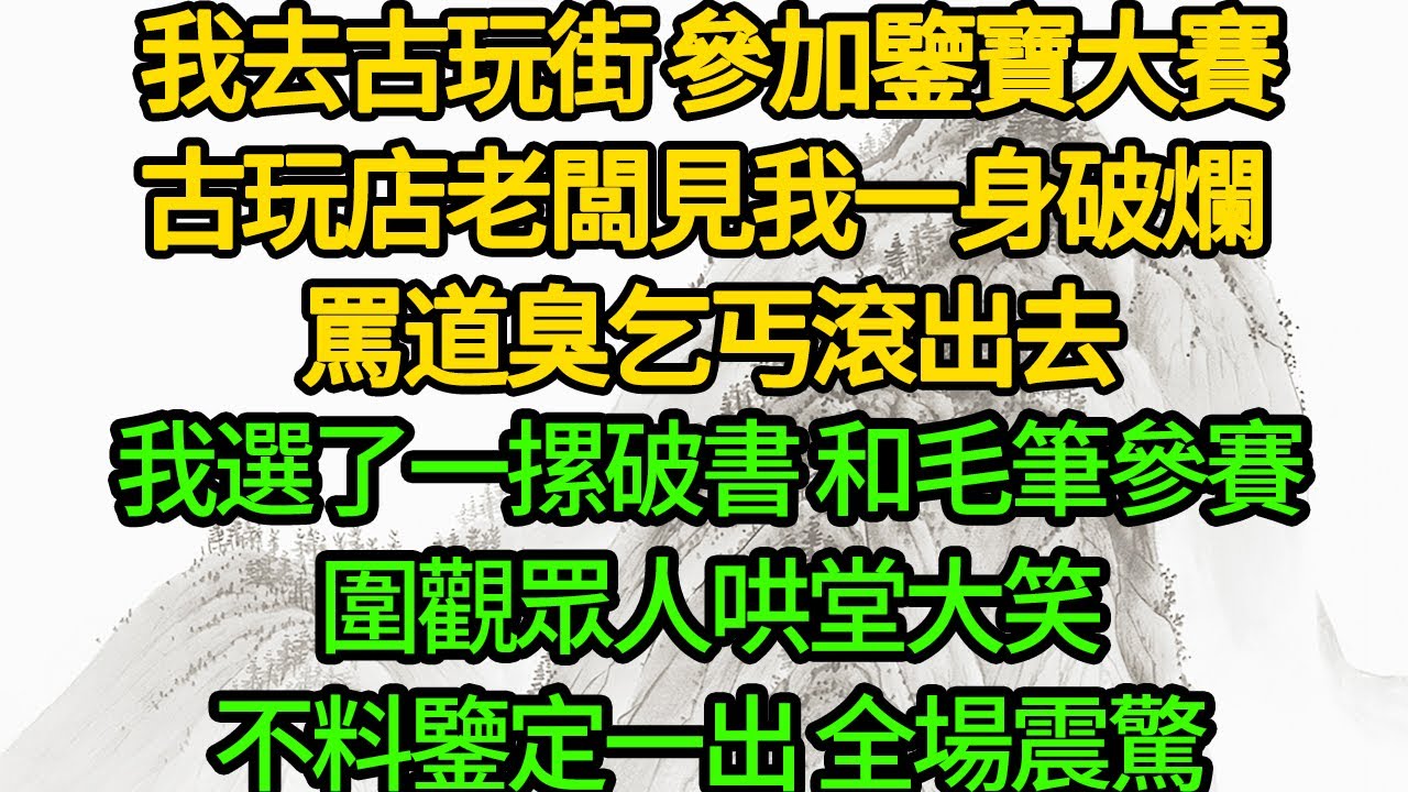 我去古玩街 參加鑒寶大賽，古玩店老闆見我一身破爛 罵道臭乞丐滾出去，我選了一摞破書 和毛筆參賽，圍觀眾人哄堂大笑，不料鑒定一出 全場震驚