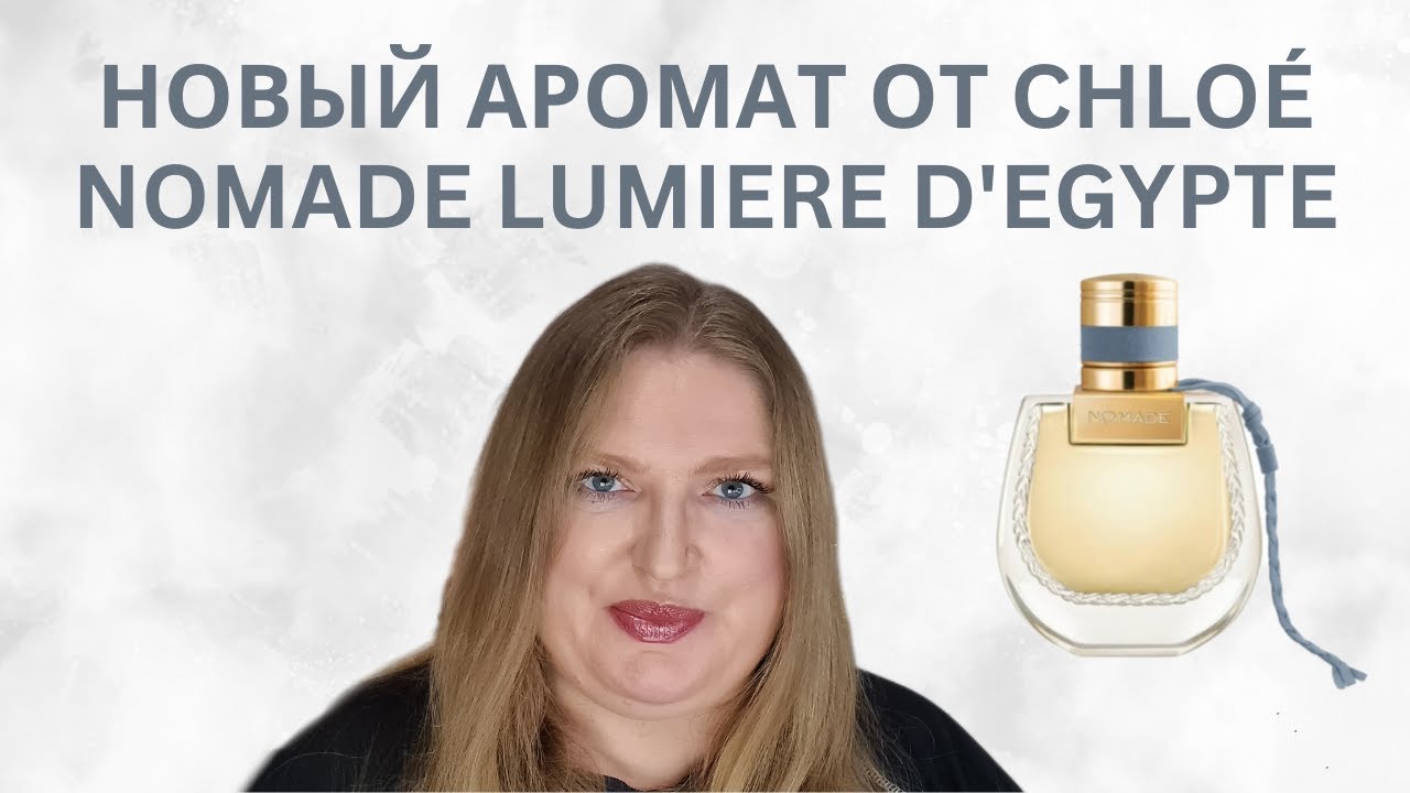 НОВЫЙ АРОМАТ ОТ CHLOE NOMADE LUMIERE  D'EGYPTE. ЧТО ПРО НЕГО ДУМАЮ?