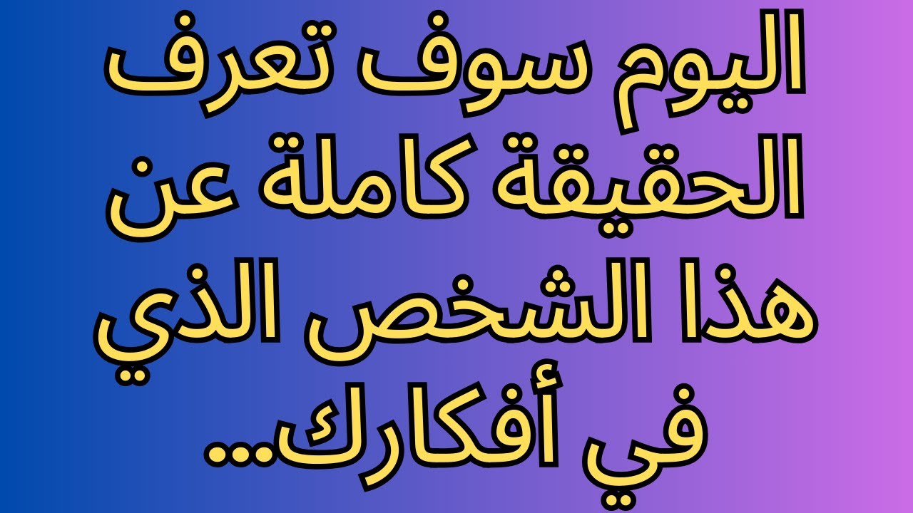 اليوم سوف تعرف الحقيقة كاملة عن هذا الشخص الذي في أفكارك...