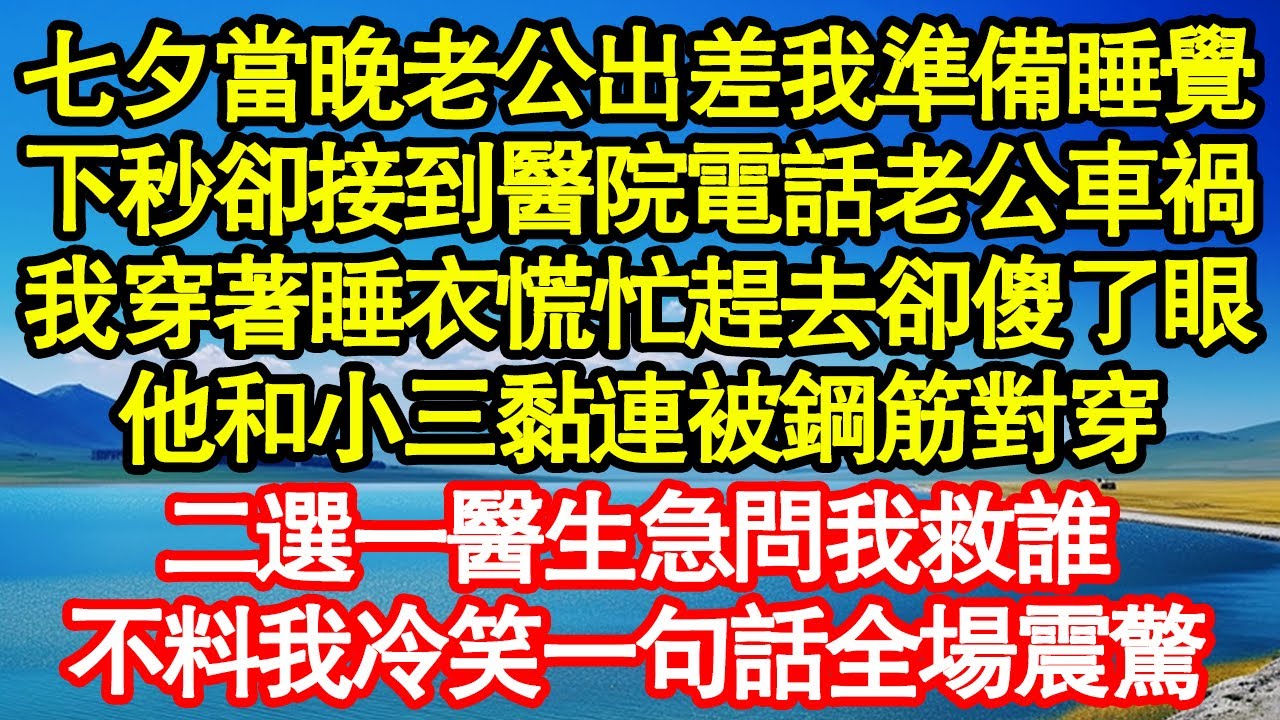 七夕當晚老公出差我準備睡覺，下秒卻接到醫院電話老公車禍，我穿著睡衣慌忙趕去卻傻了眼，他和小三黏連被鋼筋對穿，二選一醫生急問我救誰，不料我冷笑一句話全場震驚真情故事會||老年故事||情感需求|愛情|家庭