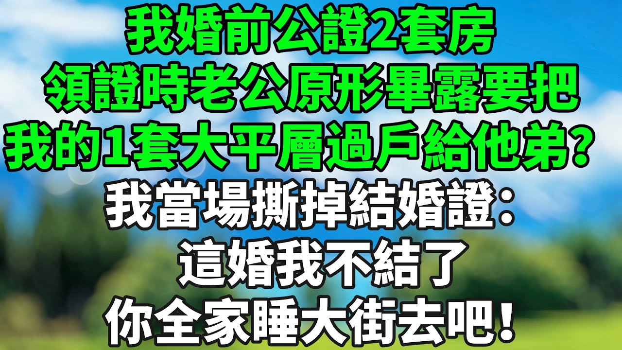 我婚前公證2套房，領證時老公原形畢露要把我的1套大平層過戶給他弟？ 我當場撕掉結婚證：這婚我不結了，你全家睡大街去吧！#情感故事 #生活經驗 #退休生活 #子女孝順