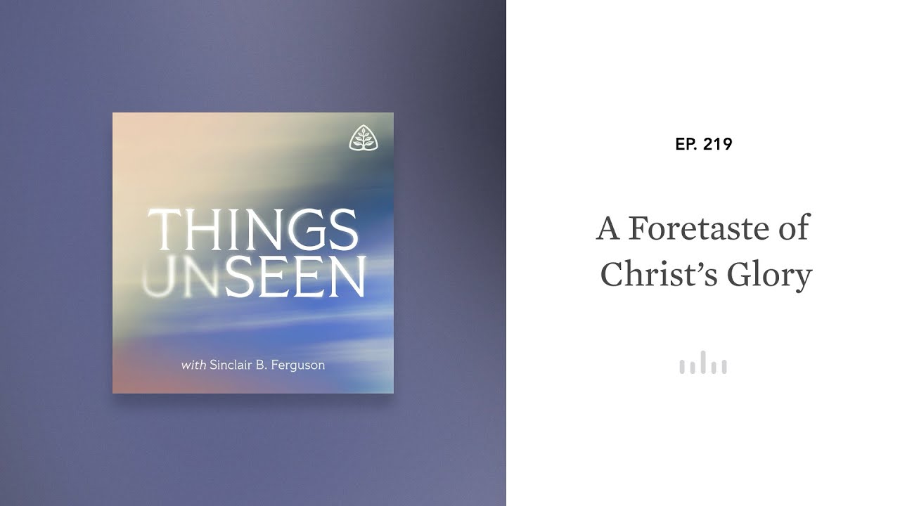 A Foretaste of Christ’s Glory: Things Unseen with Sinclair B. Ferguson