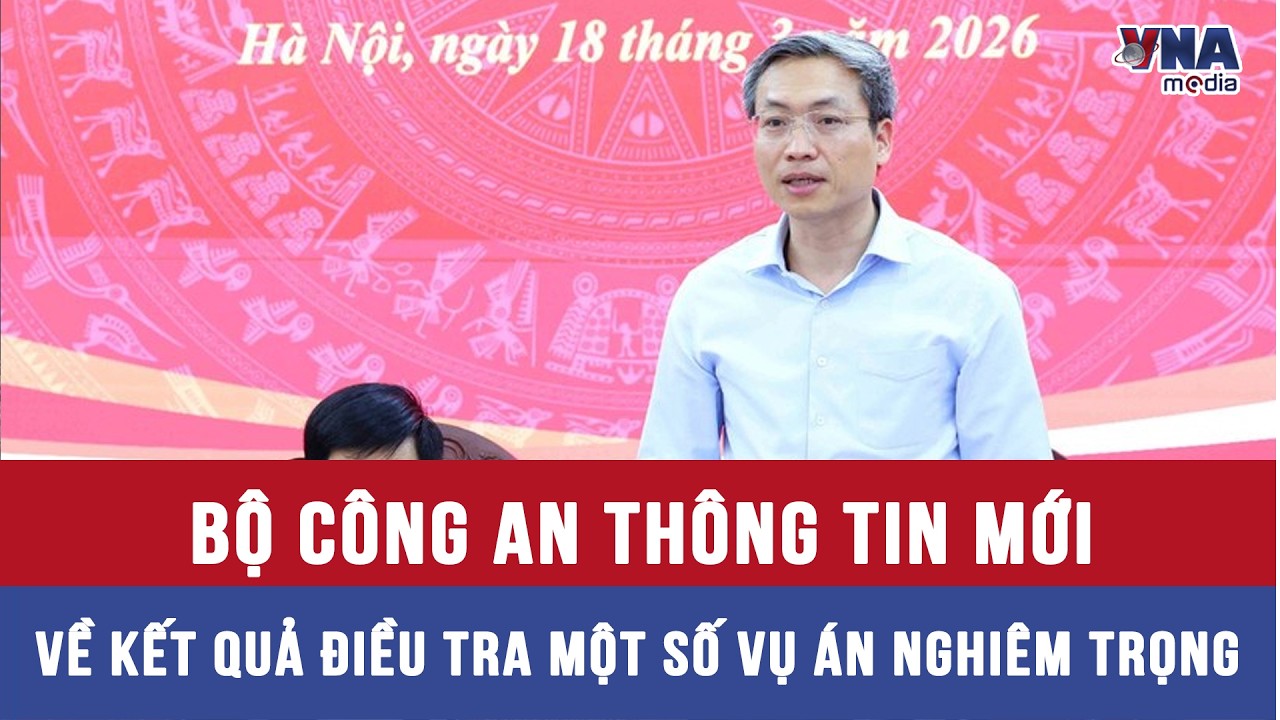 Bộ Công an thông tin mới về kết quả điều tra một số vụ án nghiêm trọng - VNAMedia