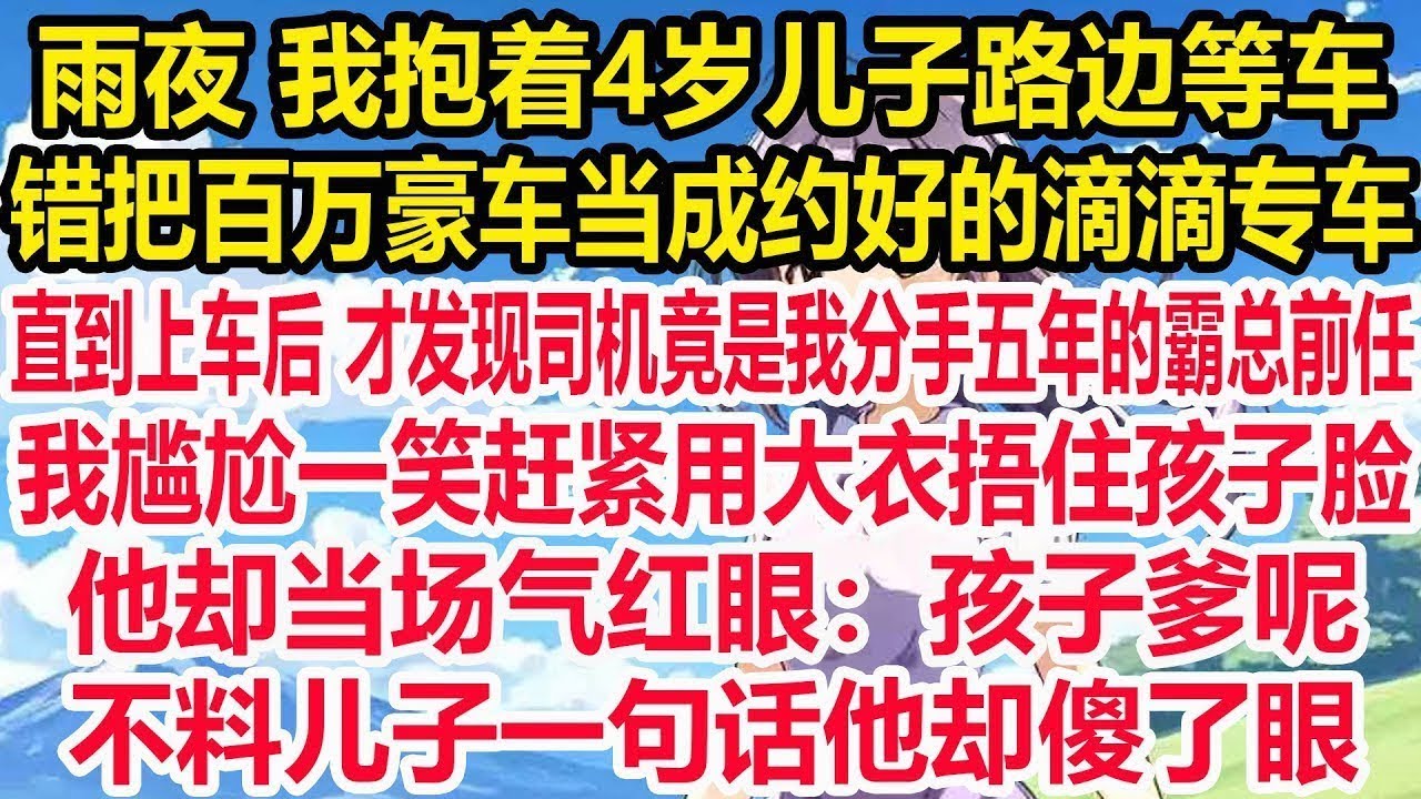 雨夜 我抱着4岁儿子路边等车，错把百万豪车当成约好的滴滴专车，直到上车后 才发现司机竟是我分手五年的总裁前任，我尴尬一笑赶紧用大衣捂住孩子脸，他却当场气红眼 孩子爹呢，儿子一句话他当场傻眼了！