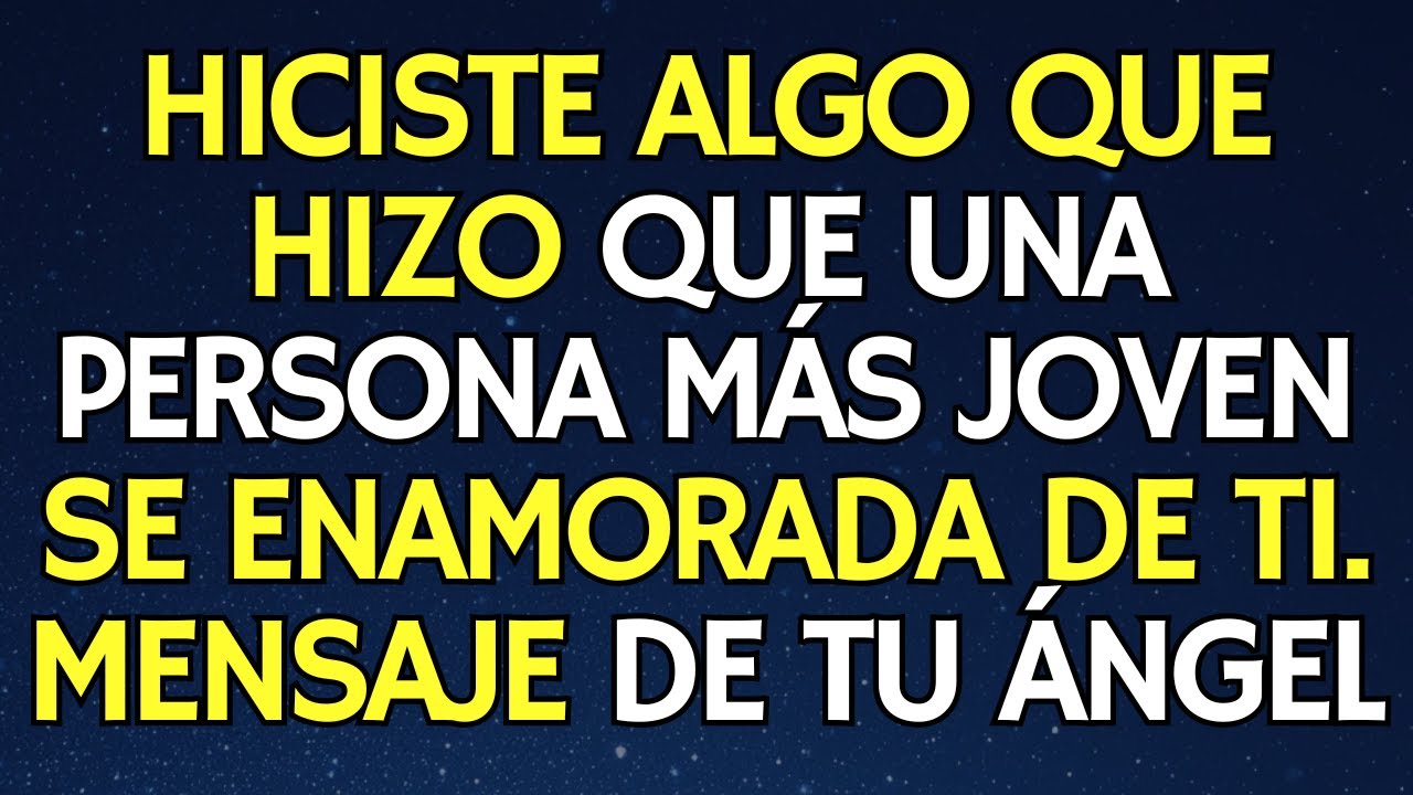 HICISTE ALGO QUE HIZO QUE UNA PERSONA MÁS JOVEN SE ENAMORADA DE TI. MENSAJE DE TU ÁNGEL