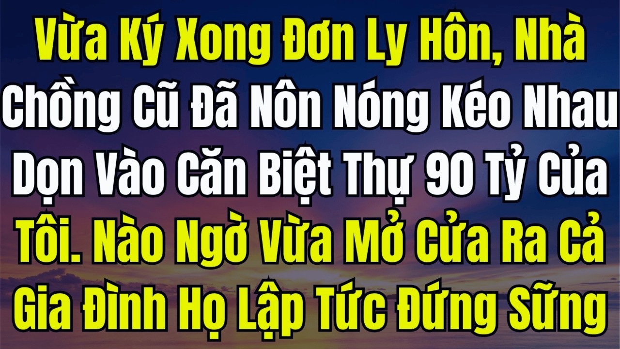 Ký Đơn Ly Hôn Xong, Tưởng Chiếm Được Biệt Thự 90 Tỷ Của Tôi... Nhà Chồng Cũ Đã Nôn Nóng Dọn Vào