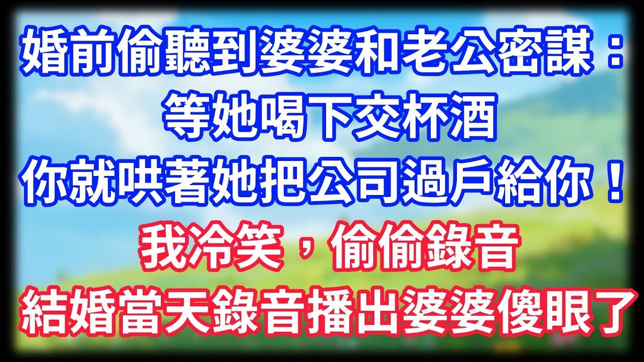 【爽文】婚前偷聽到婆婆和老公密謀：等她喝下交杯酒，你就哄著她把公司過戶給你！我冷笑，偷偷錄音，結婚當天錄音播出婆婆傻眼了！