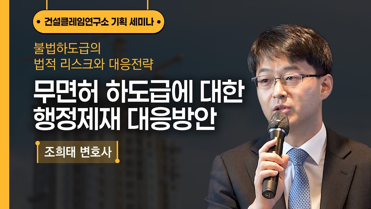 [건설클레임연구소 기획 세미나⑥] 무면허 하도급에 대한 행정제재 대응방안┃조희태 변호사