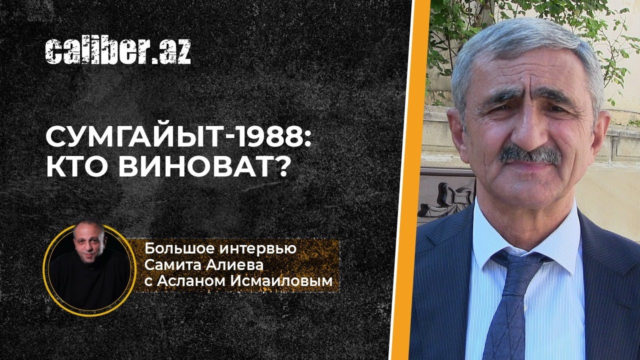 Сумгайыт-1988: Кто виноват? Большое интервью с Асланом Исмаиловым
