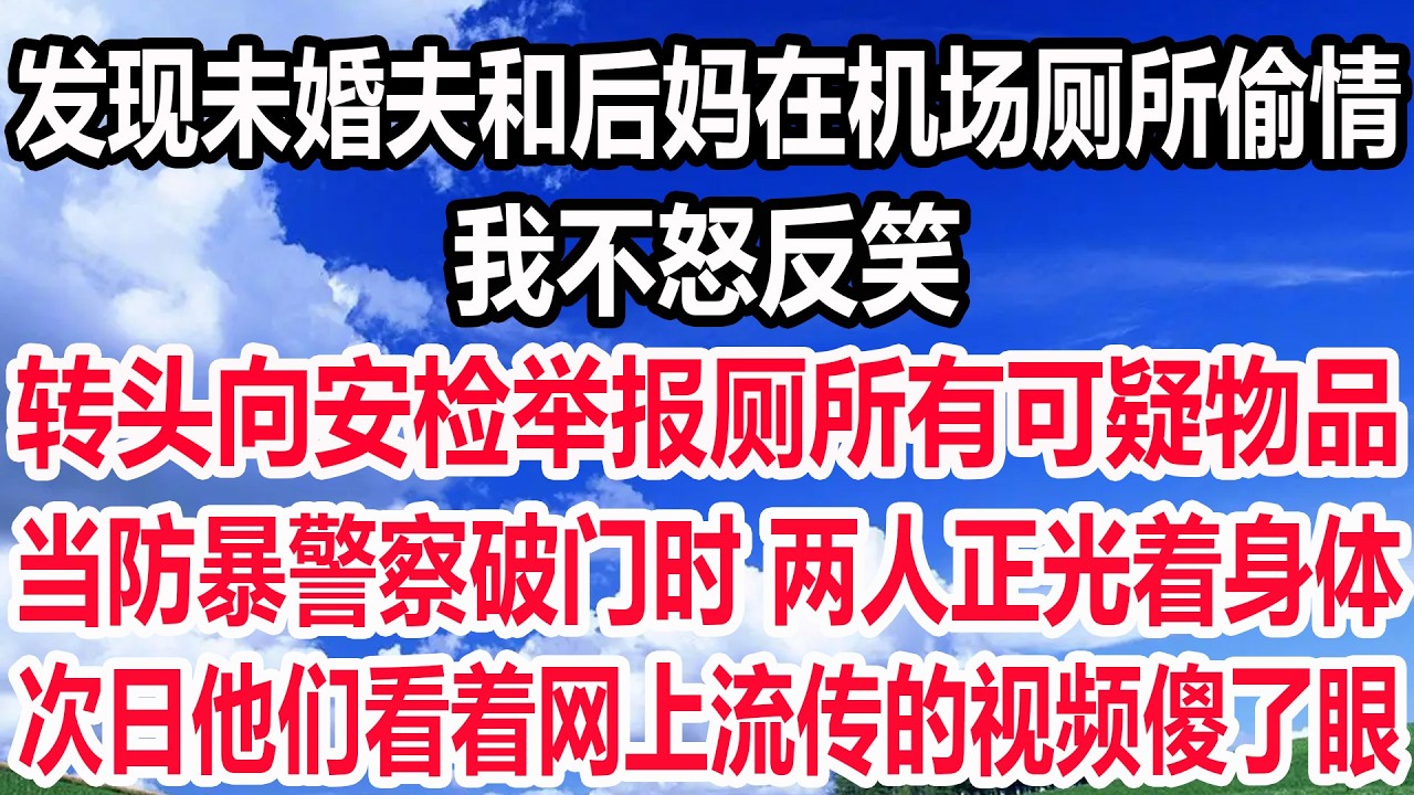 发现未婚夫和后妈在机场厕所偷情，我不怒反笑。转头向安检举报厕所有可疑物品，当防暴警察破门时 两人正光着身体，次日他们看着网上流传的视频傻了眼！