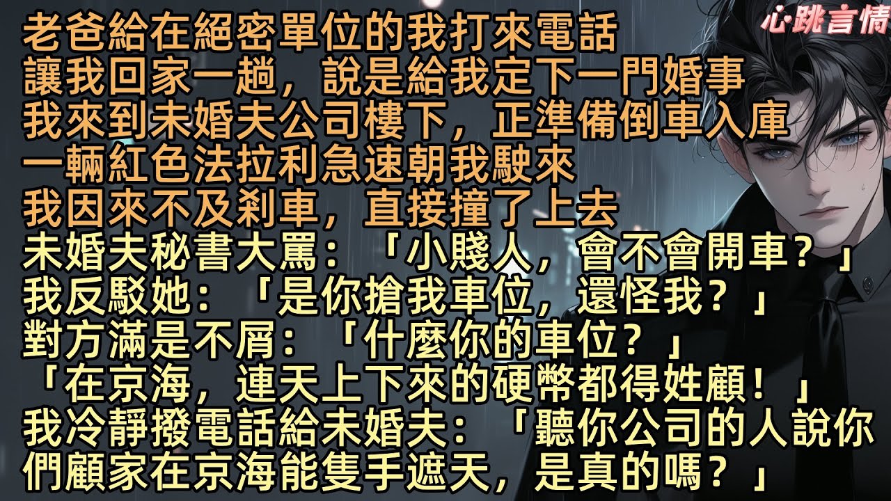 【未婚夫秘書搶我車位，我直接退婚】老爸給我定婚，未婚夫是上市集團董事長。結果在未婚夫公司樓下，撞上了搶我車位的未婚夫秘書「小賤人，你會不會開車啊？」我冷靜撥電話給未婚夫：「顧家真能隻手遮天嗎？」