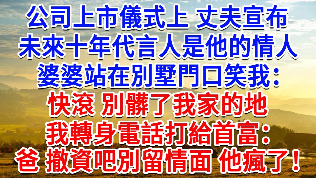 公司上市儀式上丈夫宣布，未來十年代言人是他的情人，婆婆站在別墅門口笑我：快滾 別髒了我家的地。我轉身電話打給首富：爸撤資吧別留情面，他瘋了！#為人處世#生活經驗#情感故事#故事#小說#戀愛#情感#婚姻