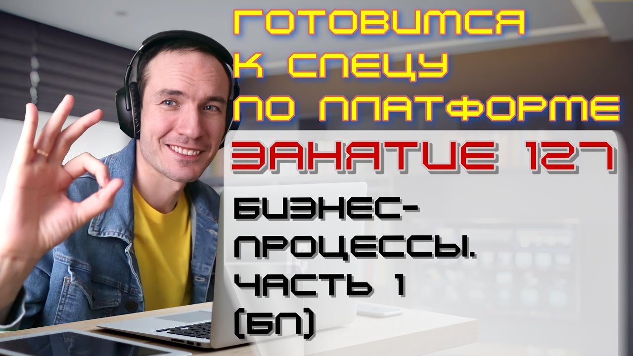 ЗАНЯТИЕ 127. БИЗНЕС-ПРОЦЕССЫ. ЧАСТЬ 1 (БП). ПОДГОТОВКА К СПЕЦУ ПО ПЛАТФОРМЕ 1С