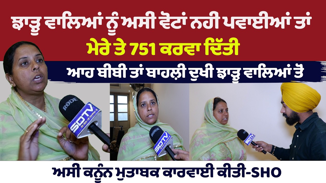ਝਾੜੂ ਵਾਲਿਆਂ ਨੂੰ ਅਸੀਂ ਵੋਟਾਂ ਨਹੀਂ ਪਵਾਈਆਂ ਤਾਂ ਮੇਰੇ ਤੇ 751 ਕਰਵਾ ਦਿੱਤੀ ਸਾਡੀ ਕੋਈ ਸੁਣਵਾਈ ਨਹੀਂ ਹੁੰਦੀ