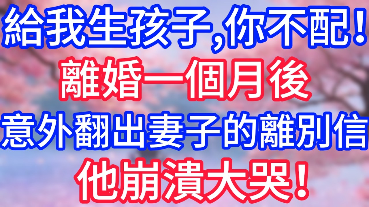 給我生孩子，你不配！離婚一個月後，意外翻出妻子的離別信，他崩潰大哭！