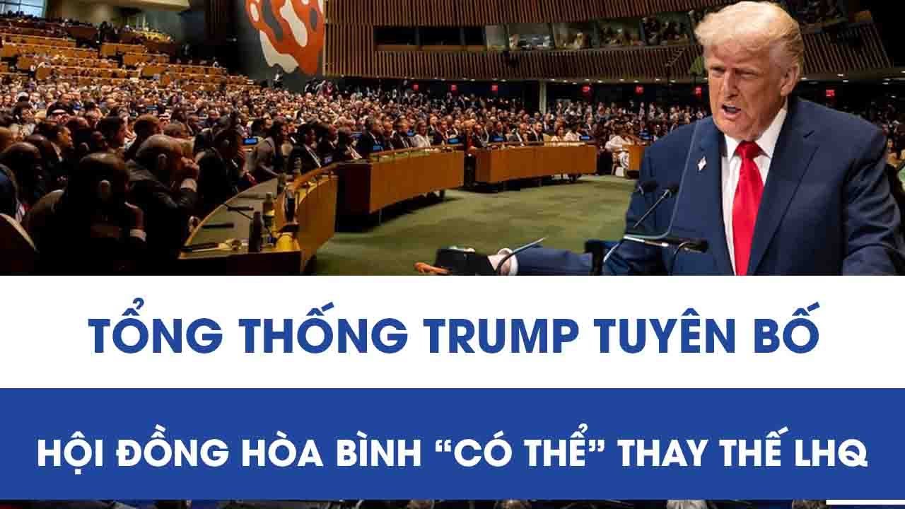 Tổng thống Trump thẳng thừng tuyên bố Hội đồng Hòa bình “có thể” thay thế LHQ, cả thế giới dậy sóng