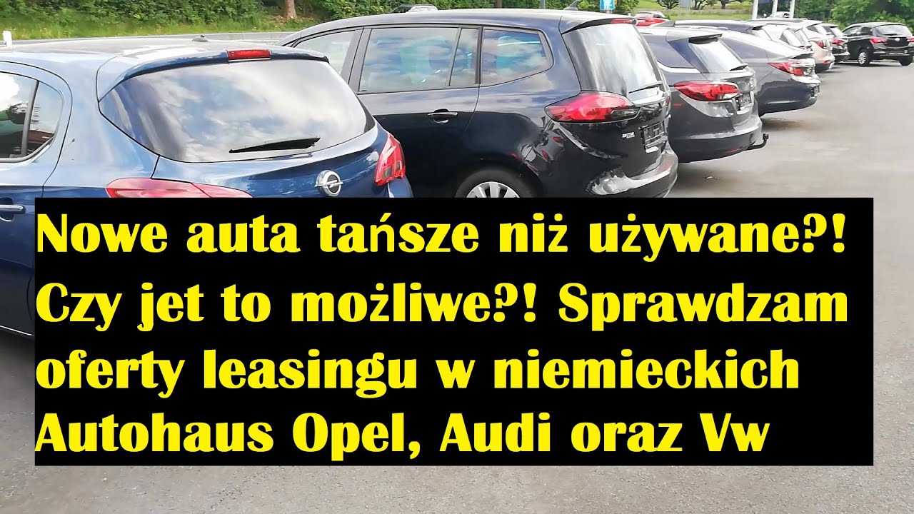 Wizyta w niemieckich Autohaus Opel, Vw, Audi. Nowe auta tańsze od używanych? Napewno? Leasing kredyt