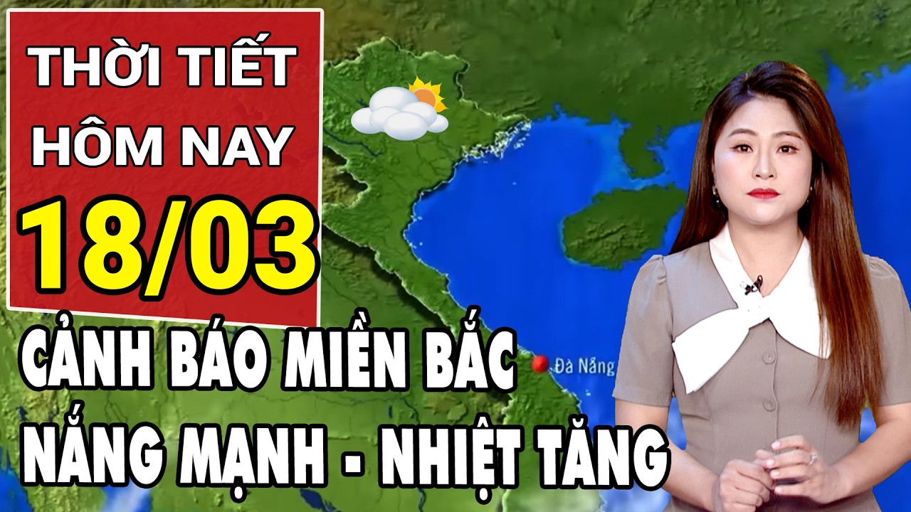 Dự báo thời tiết 18/3: Cảnh báo đặc biệt miền Bắc khi nắng mạnh nền nhiệt tăng bất thường