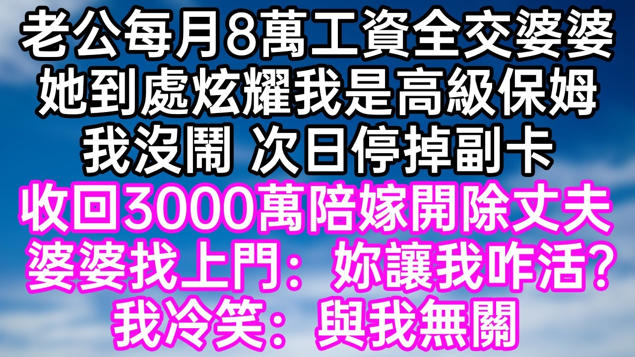 老公每月8萬工資全交婆婆！她到處炫耀我是高級保姆！我沒鬧 次日停掉副卡！收回3000萬陪嫁開除丈夫！婆婆找上門：“妳讓我咋活？”我冷笑：“與我無關！”#幸福生活#為人處世#生活經驗#情感故事#婆媳故事