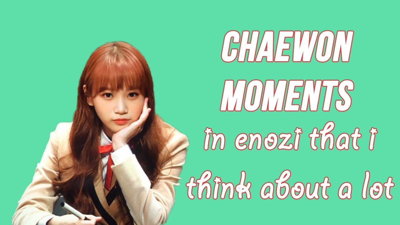 chaewon moments in enozi that i think about a lot [Happy Chaewon Day]