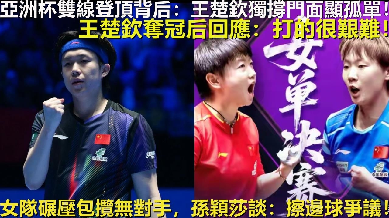 亞洲杯雙線登頂背后：王楚欽獨撐門面顯孤單！王楚欽奪冠后回應：打的很艱難！女隊碾壓包攬無對手，孫穎莎談：擦邊球爭議！