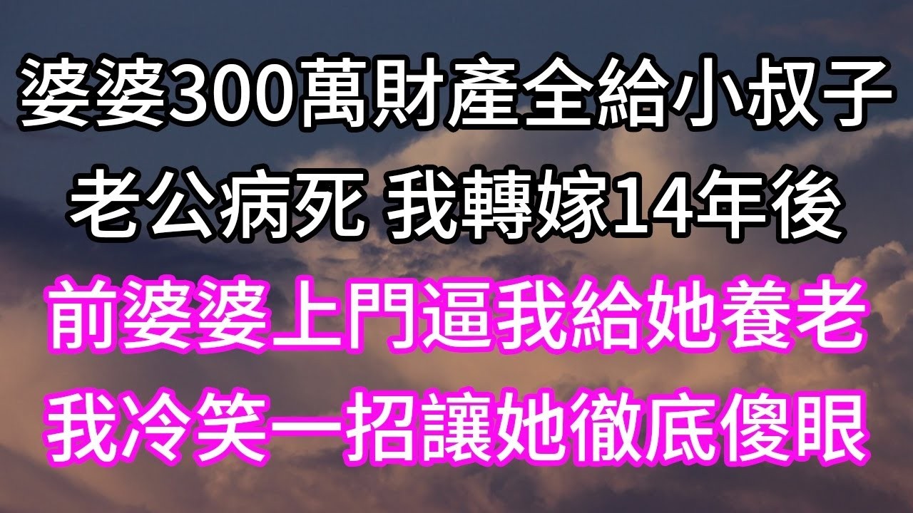 婆婆300萬財產全給小叔子！老公病死 我轉嫁14年後！前婆婆上門逼我給她養老！我冷笑一招讓她徹底傻眼！#為人處世#生活經驗 #情感故事#以房养老 #子女孝顺 #孝顺 #子女不孝 #唯美频道 #婆媳故事