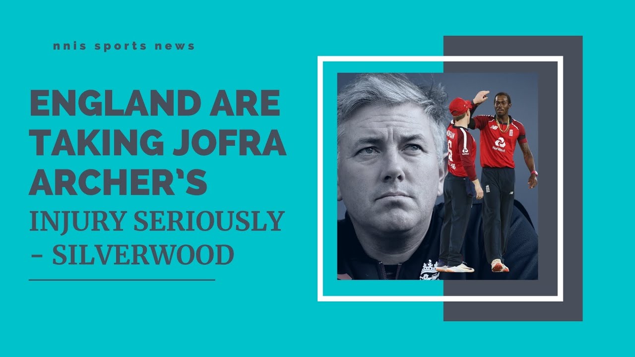 England Are Taking Jofra Archer&rsquo;s Injury Seriously - Silverwood