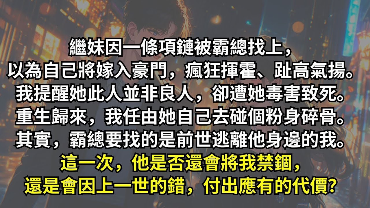 繼妹因一條項鏈被集團總裁找上，她誤以為自己即將嫁入豪門。我提醒她此人偏執病態，她卻認為我想和她搶老公，趁夜將我害死。重生後，我冷眼看她嫁入狼穴，可她不知總裁真正尋找的，其實是我。