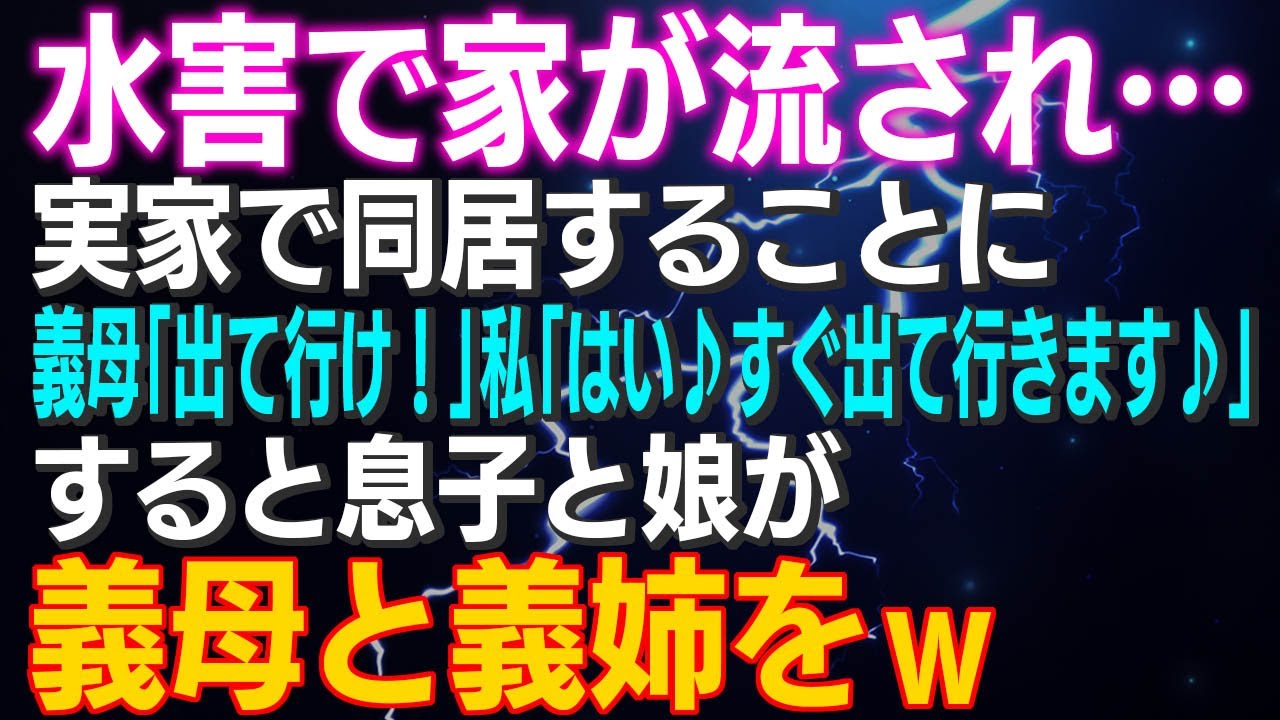 【スカッとする話】水害で家が流され…同居義母「出て行け！」私「はい♪すぐ出て行きます♪」すると息子と娘が義母と義姉をｗ