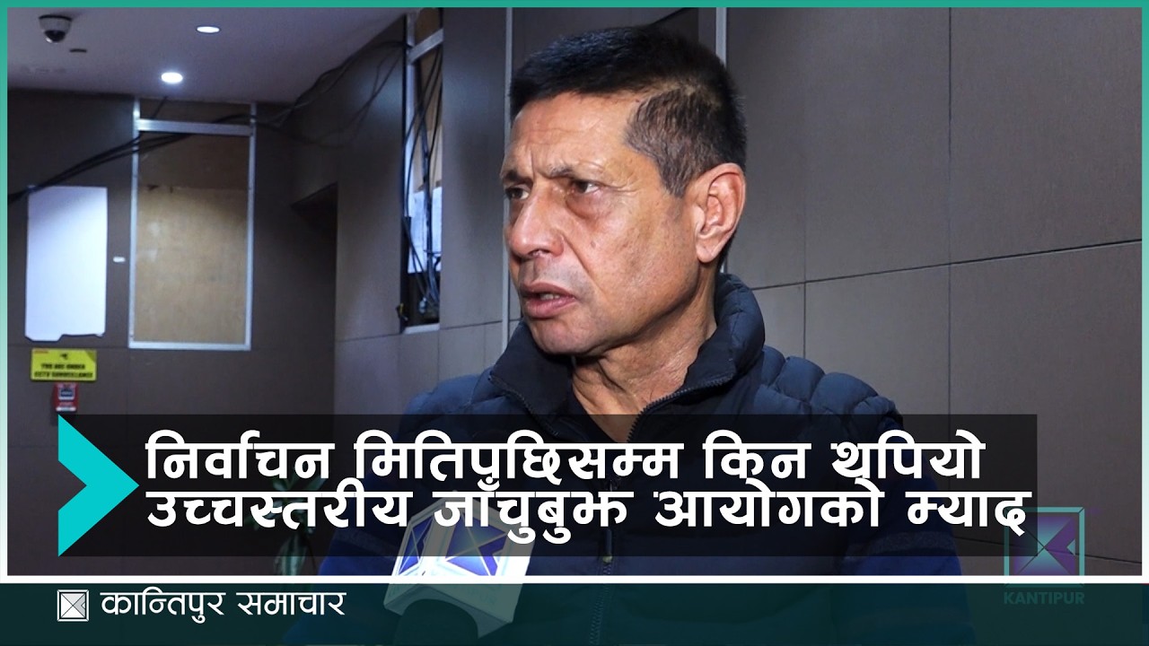 निर्वाचन मितिपछिसम्म किन थपियो उच्चस्तरीय जाँचुबुझ आयोगको म्याद | Kantipur Samachar