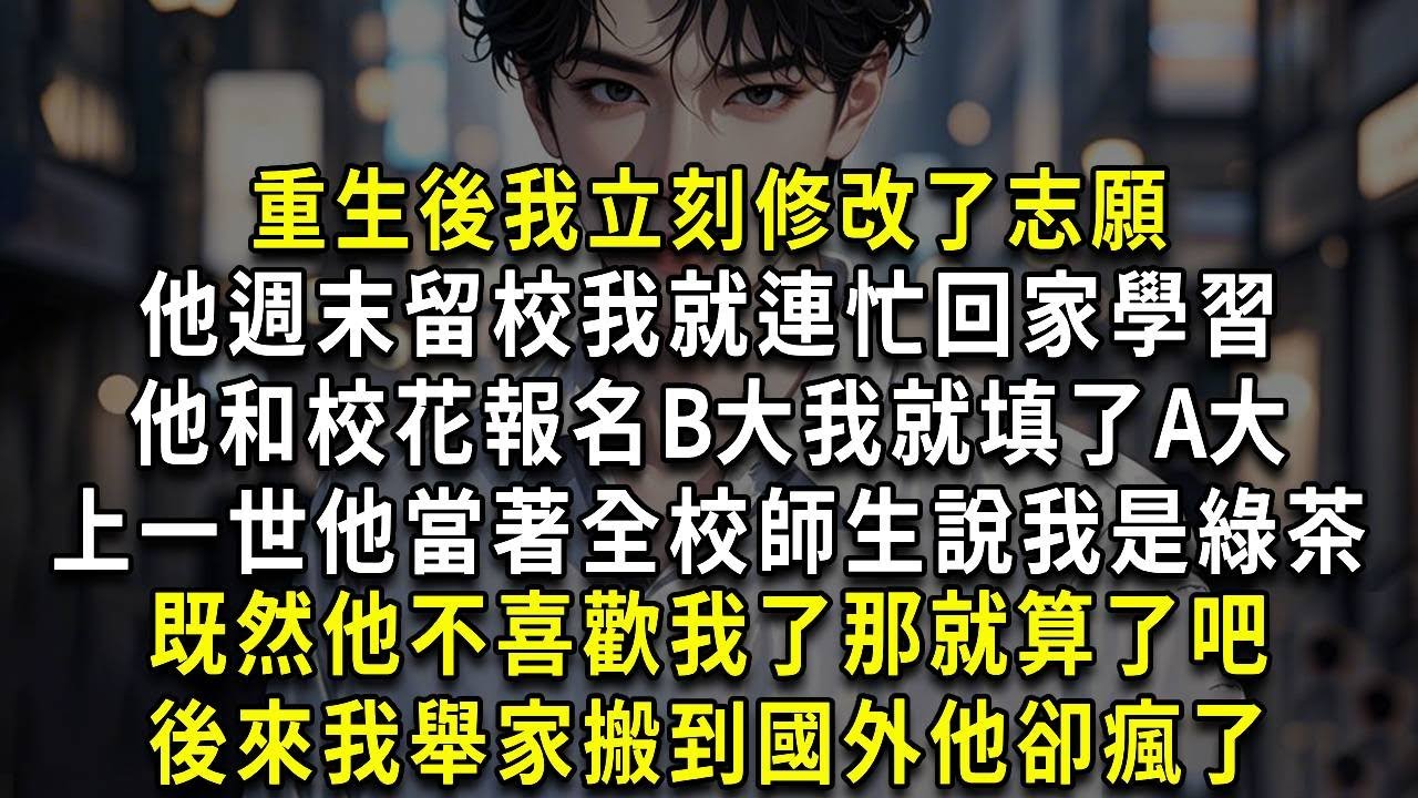 重生後我立刻修改了志願，他週末留校我連忙回家學習，他和校花報名B大我就填了A大，上一世他當著全校師生說我是綠茶，既然他不喜歡我了那就算了吧，後來我舉家搬到國外他卻瘋了