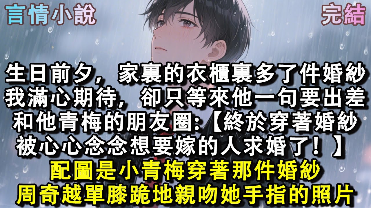 生日前夕，家裏的衣櫃裏多了件婚紗。我滿心期待，卻只等來他一句要出差。和他小青梅的朋友圈：【終於穿著婚紗，被心心念念想要嫁的人求婚了！】配圖是小青梅穿著那件婚紗，周奇越單膝跪地親吻她手指的照片。#小說