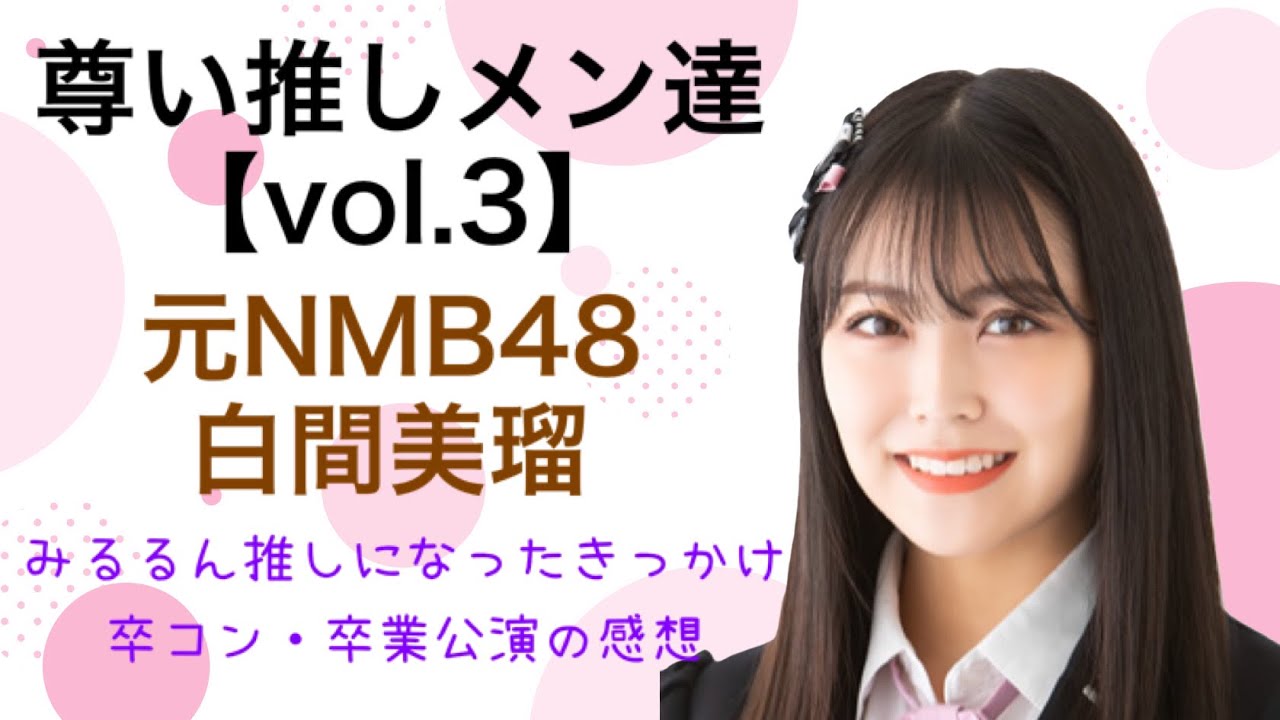 【尊い推しメン達】vol.3 元ＮＭＢ４８ 白間美瑠（みるるん）　「みるるんを推すきっかけ、卒コン＆卒業公演の感想など」