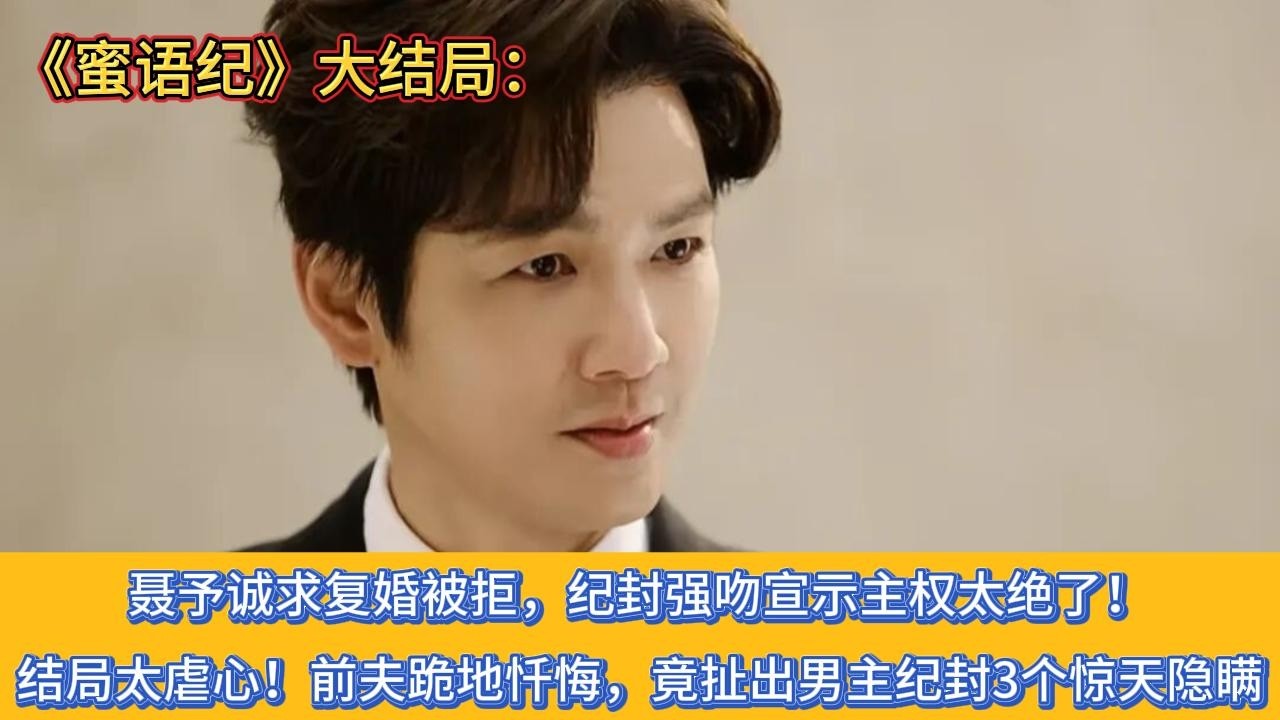 《蜜语纪》大结局：聂予诚求复婚被拒，纪封强吻宣示主权太绝了！结局太虐心！前夫跪地忏悔，竟扯出男主纪封3个惊天隐瞒