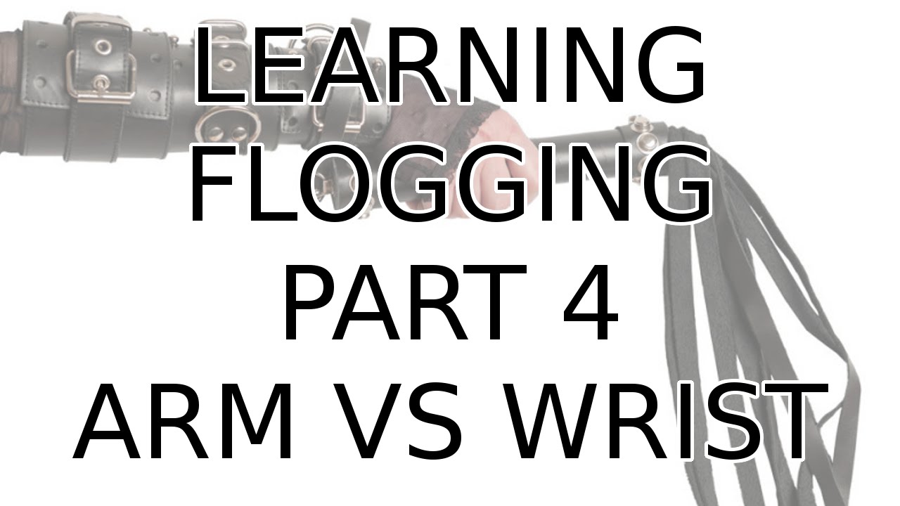LEARNING FLOGGING PART 4: ARM VS WRIST