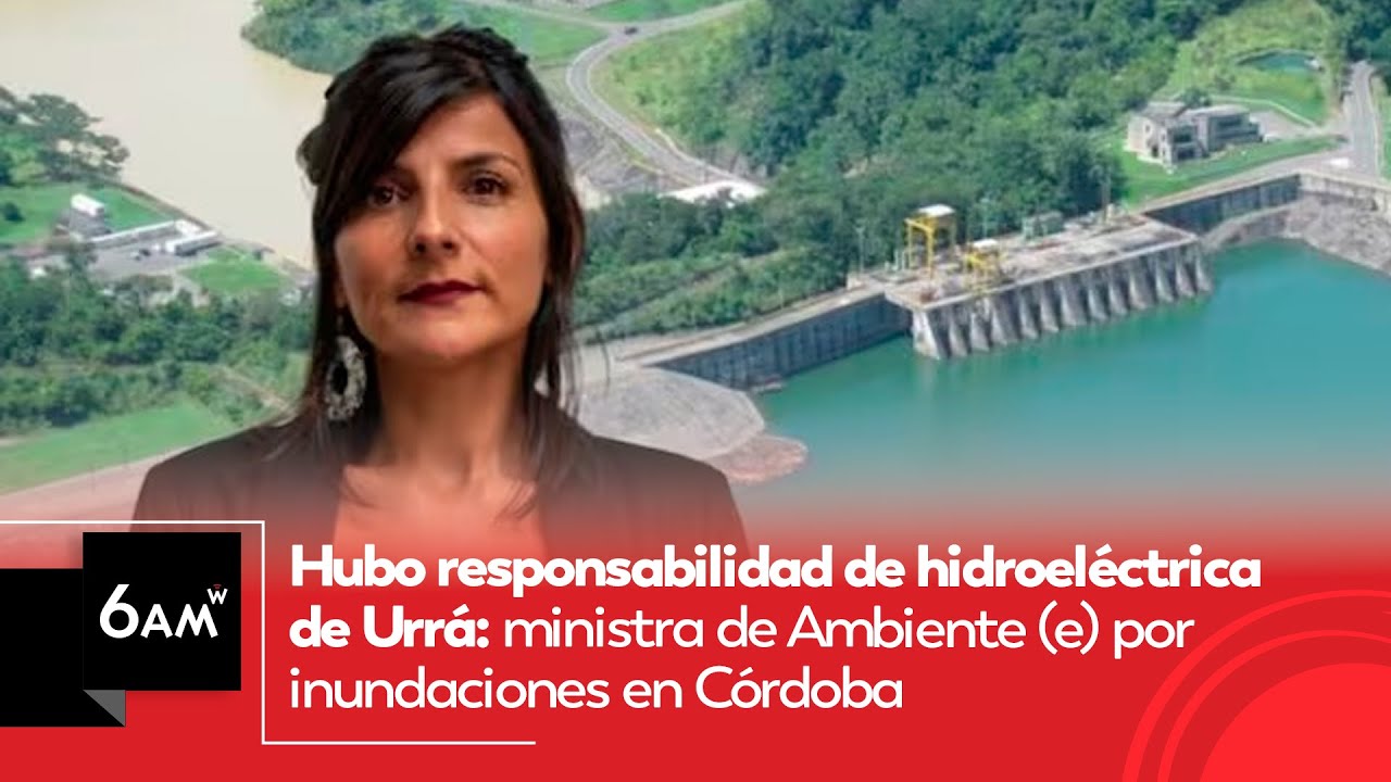 Hubo responsabilidad de hidroeléctrica de Urrá: MinAmbiente (e) por inundaciones en Córdoba | 6AMW