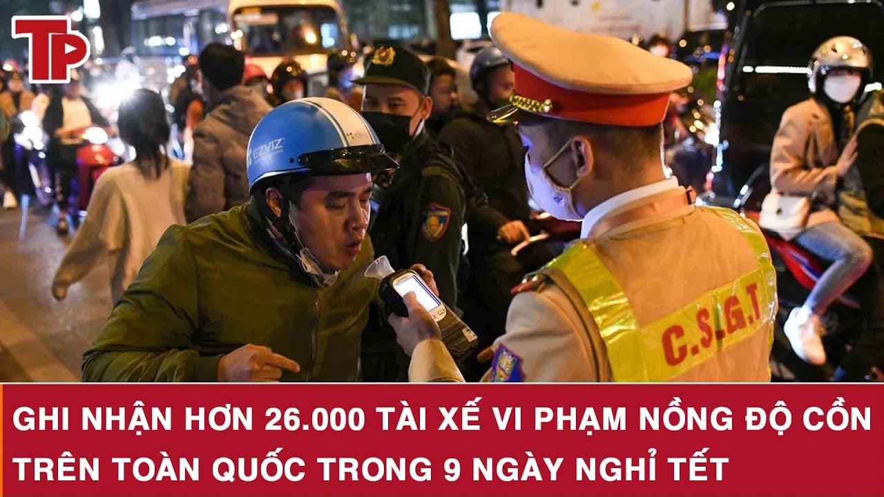 Ghi nhận hơn 26.000 tài xế vi phạm nồng độ cồn trên toàn quốc trong 9 ngày nghỉ Tết