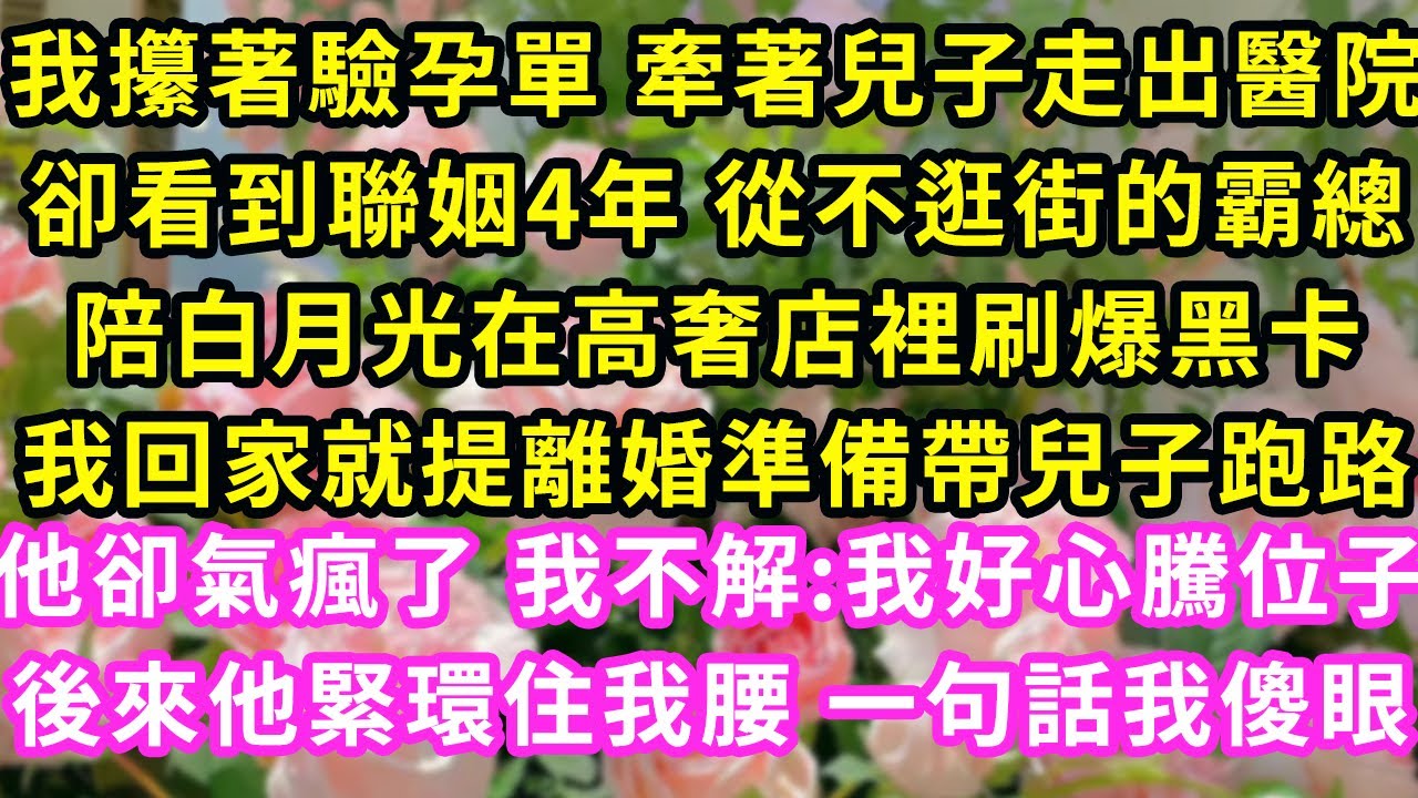 我攥著驗孕單 牽著兒子走出醫院，卻看到聯姻4年 從不逛街的霸總陪白月光在高奢店裡刷爆黑卡，我回家就提離婚準備跑路，他卻氣瘋了 我不解後來他緊環住我腰 一句話我傻眼#甜寵#灰姑娘#霸道總裁#愛情#婚姻