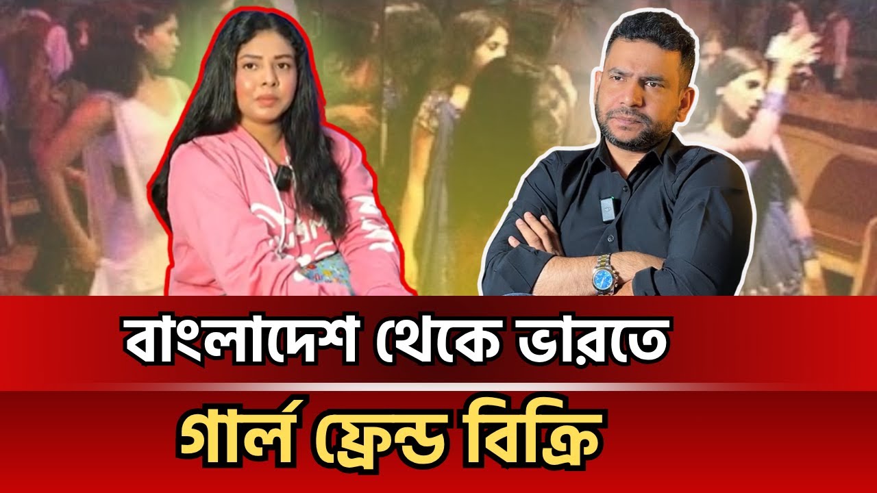 বাংলাদেশ থেকে ভারতে গার্ল ফ্রেন্ড বিক্রির সবচেয়ে ভয়ানক রহস্য!