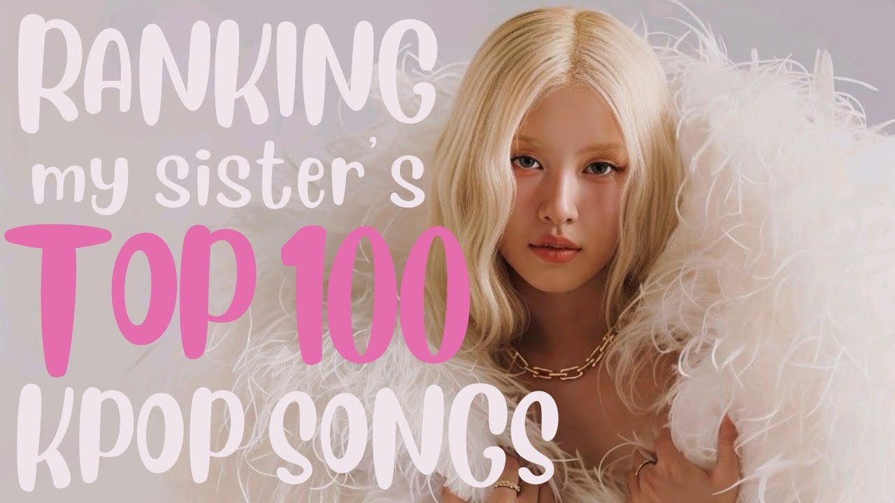 ranking my sister’s top 100 favorite kpop songs