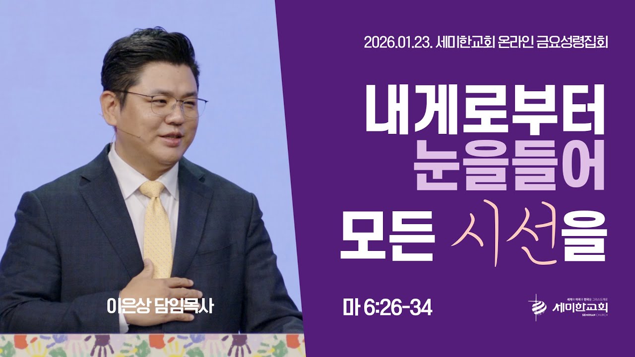 내게로부터 눈을들어 모든 시선 (마 6:26-34) 이은상 담임목사 / 세미한교회 (2026.01.23)